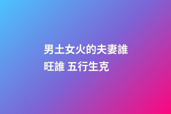 男土女火的夫妻誰旺誰 五行生克